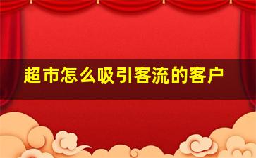 超市怎么吸引客流的客户