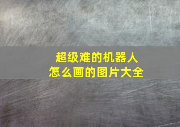 超级难的机器人怎么画的图片大全