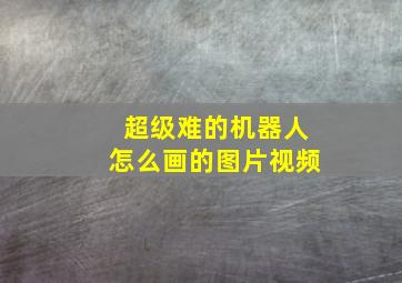 超级难的机器人怎么画的图片视频