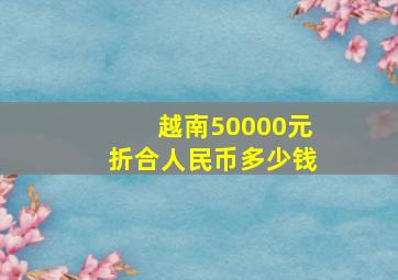 越南50000元折合人民币多少钱