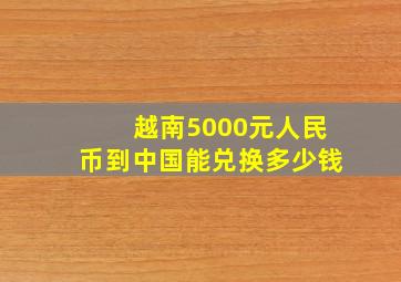 越南5000元人民币到中国能兑换多少钱