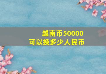 越南币50000可以换多少人民币