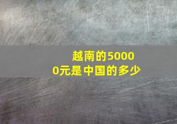 越南的50000元是中国的多少