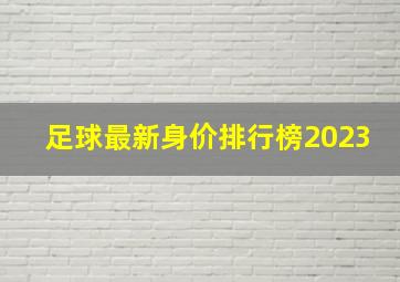 足球最新身价排行榜2023