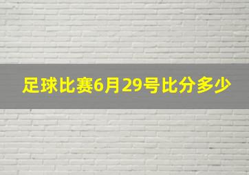 足球比赛6月29号比分多少