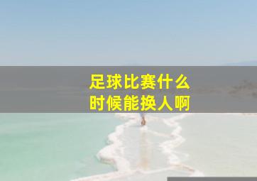 足球比赛什么时候能换人啊