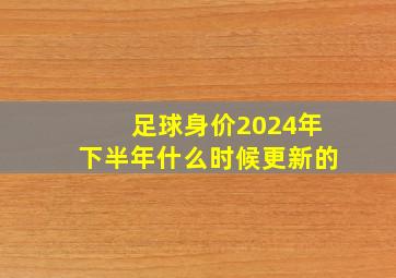 足球身价2024年下半年什么时候更新的