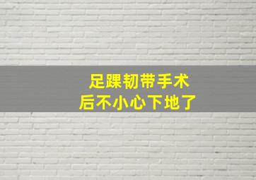 足踝韧带手术后不小心下地了