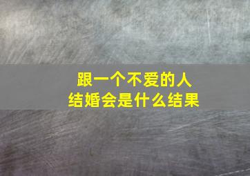 跟一个不爱的人结婚会是什么结果