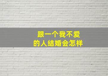 跟一个我不爱的人结婚会怎样