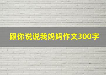 跟你说说我妈妈作文300字