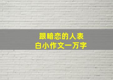 跟暗恋的人表白小作文一万字