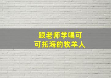 跟老师学唱可可托海的牧羊人