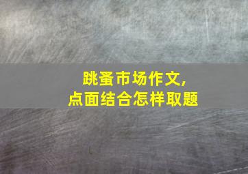 跳蚤市场作文,点面结合怎样取题