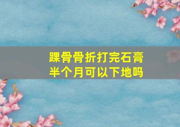 踝骨骨折打完石膏半个月可以下地吗