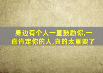 身边有个人一直鼓励你,一直肯定你的人,真的太重要了