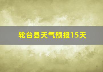 轮台县天气预报15天