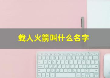 载人火箭叫什么名字