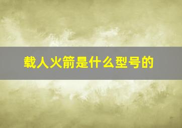 载人火箭是什么型号的