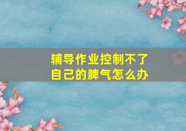 辅导作业控制不了自己的脾气怎么办