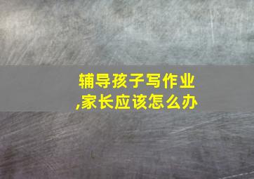 辅导孩子写作业,家长应该怎么办