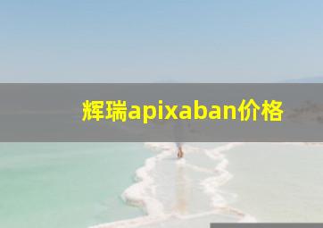 辉瑞apixaban价格