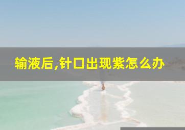 输液后,针口出现紫怎么办