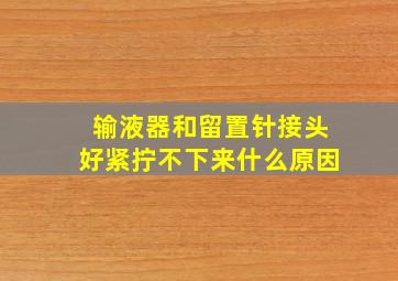 输液器和留置针接头好紧拧不下来什么原因