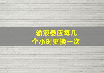 输液器应每几个小时更换一次