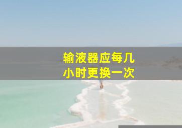 输液器应每几小时更换一次