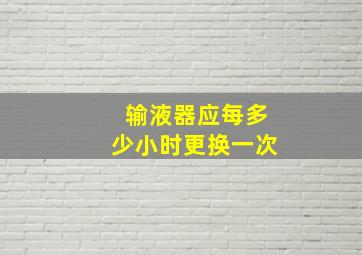 输液器应每多少小时更换一次