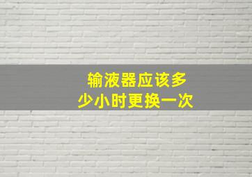 输液器应该多少小时更换一次