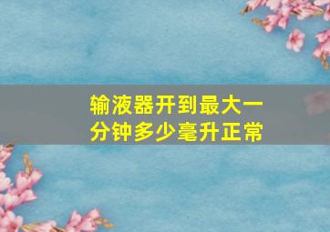 输液器开到最大一分钟多少毫升正常