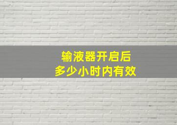 输液器开启后多少小时内有效