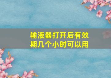 输液器打开后有效期几个小时可以用