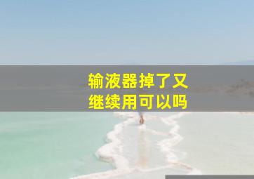 输液器掉了又继续用可以吗