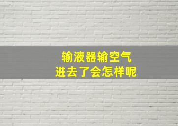 输液器输空气进去了会怎样呢