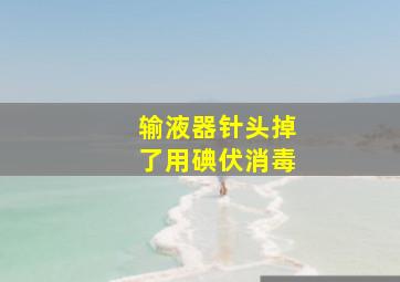 输液器针头掉了用碘伏消毒