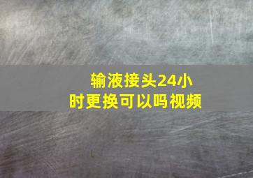 输液接头24小时更换可以吗视频