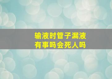 输液时管子漏液有事吗会死人吗