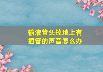 输液管头掉地上有插管的声音怎么办