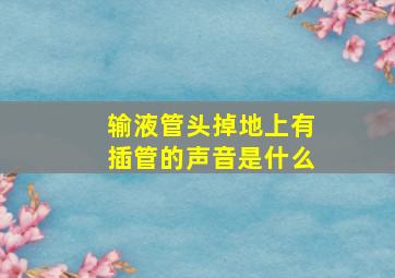 输液管头掉地上有插管的声音是什么