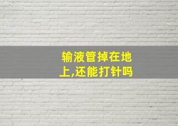 输液管掉在地上,还能打针吗