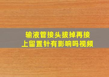 输液管接头拔掉再接上留置针有影响吗视频