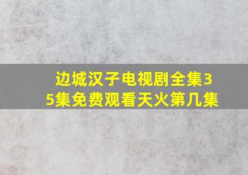 边城汉子电视剧全集35集免费观看天火第几集