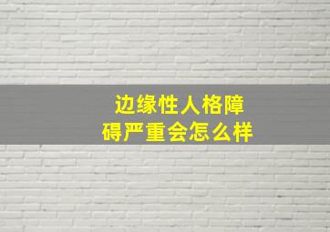 边缘性人格障碍严重会怎么样