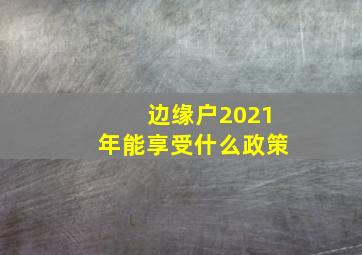 边缘户2021年能享受什么政策