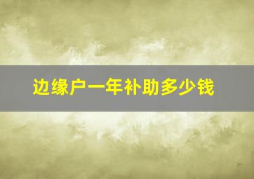 边缘户一年补助多少钱