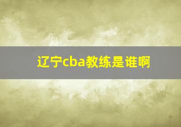 辽宁cba教练是谁啊