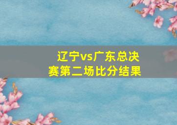 辽宁vs广东总决赛第二场比分结果